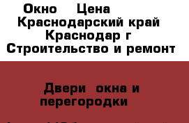 Окно  › Цена ­ 9 520 - Краснодарский край, Краснодар г. Строительство и ремонт » Двери, окна и перегородки   